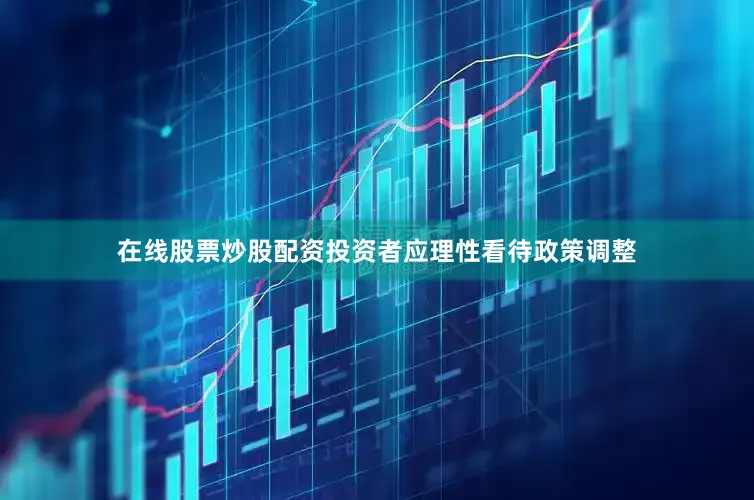 在线股票炒股配资投资者应理性看待政策调整