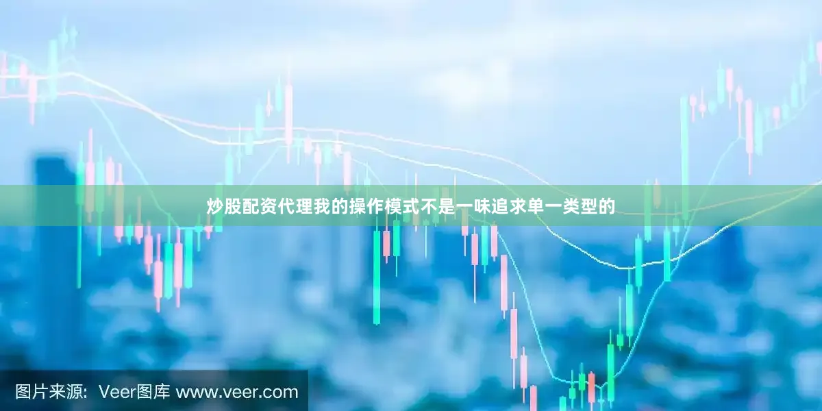 炒股配资代理我的操作模式不是一味追求单一类型的