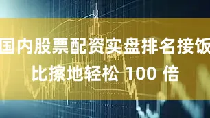 国内股票配资实盘排名接饭比擦地轻松 100 倍