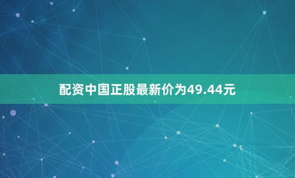 配资中国正股最新价为49.44元