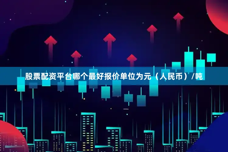 股票配资平台哪个最好报价单位为元（人民币）/吨
