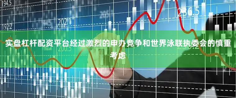 实盘杠杆配资平台经过激烈的申办竞争和世界泳联执委会的慎重考虑