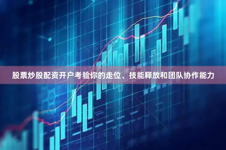 股票炒股配资开户考验你的走位、技能释放和团队协作能力