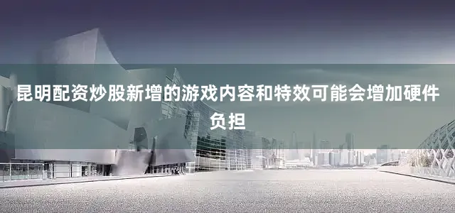 昆明配资炒股新增的游戏内容和特效可能会增加硬件负担