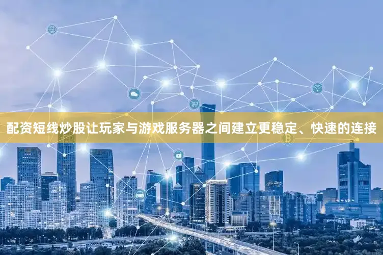 配资短线炒股让玩家与游戏服务器之间建立更稳定、快速的连接