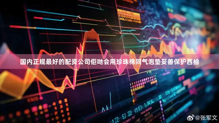 国内正规最好的配资公司佢哋会用珍珠棉同气泡垫妥善保护西柚
