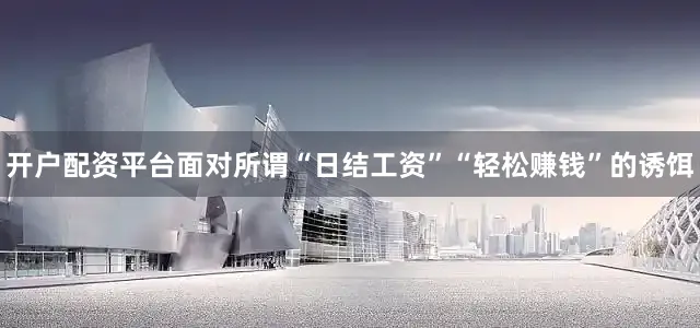 开户配资平台面对所谓“日结工资”“轻松赚钱”的诱饵