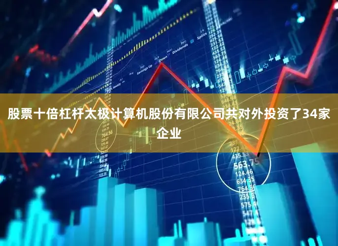 股票十倍杠杆太极计算机股份有限公司共对外投资了34家企业