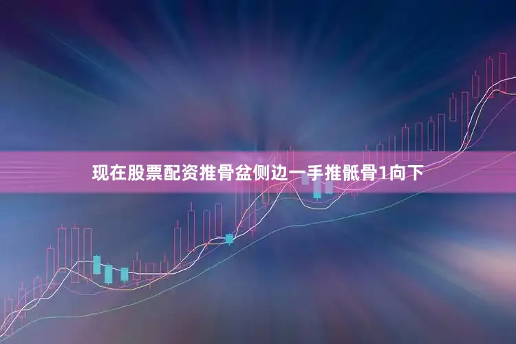 现在股票配资推骨盆侧边一手推骶骨1向下