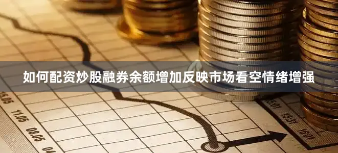 如何配资炒股融券余额增加反映市场看空情绪增强
