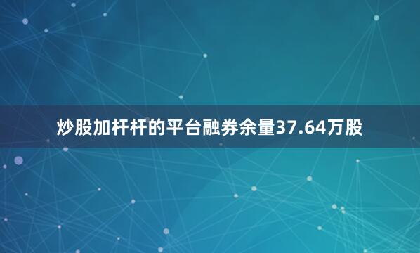 炒股加杆杆的平台融券余量37.64万股