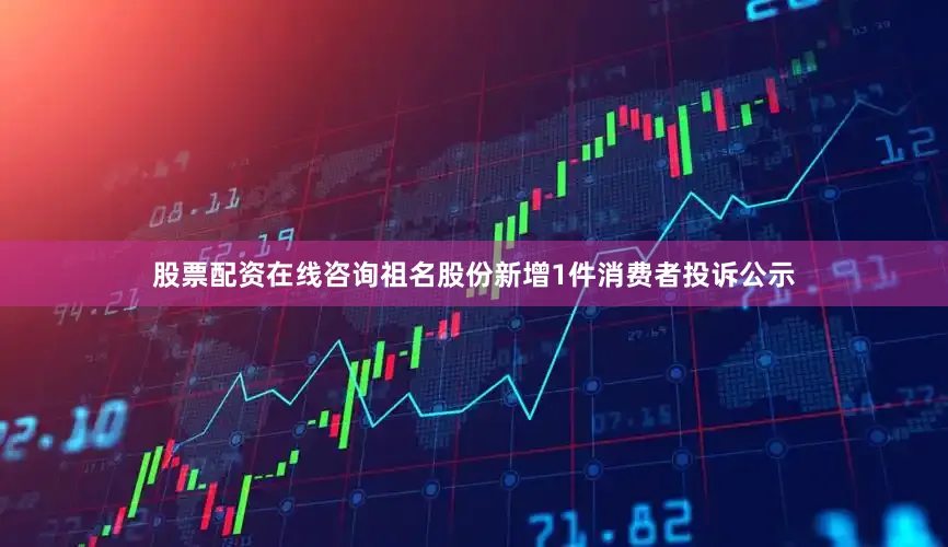 股票配资在线咨询祖名股份新增1件消费者投诉公示