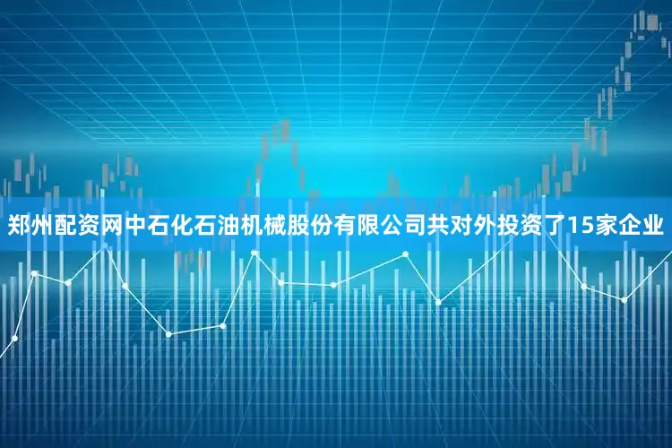 郑州配资网中石化石油机械股份有限公司共对外投资了15家企业