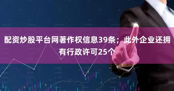 配资炒股平台网著作权信息39条；此外企业还拥有行政许可25个