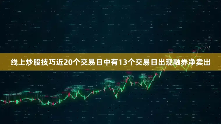 线上炒股技巧近20个交易日中有13个交易日出现融券净卖出