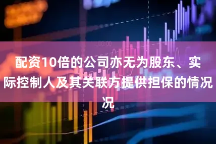配资10倍的公司亦无为股东、实际控制人及其关联方提供担保的情况
