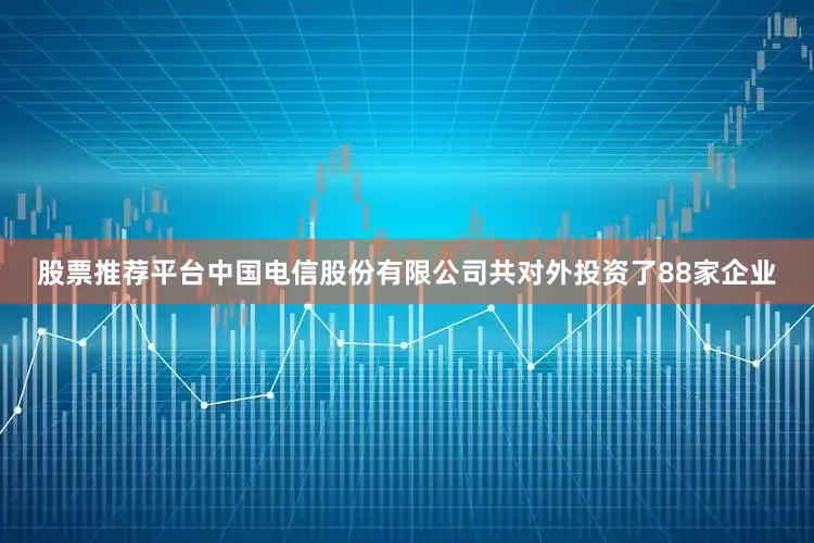 股票推荐平台中国电信股份有限公司共对外投资了88家企业
