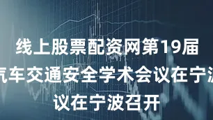 线上股票配资网第19届国际汽车交通安全学术会议在宁波召开
